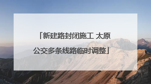 新建路封闭施工 太原公交多条线路临时调整