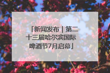 新闻发布｜第二十三届哈尔滨国际啤酒节7月启幕