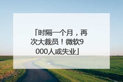 时隔一个月，再次大裁员！微软9000人或失业