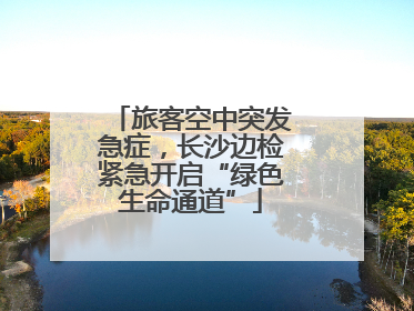 旅客空中突发急症，长沙边检紧急开启“绿色生命通道”