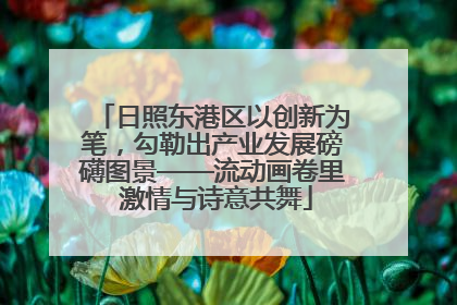 日照东港区以创新为笔，勾勒出产业发展磅礴图景——流动画卷里 激情与诗意共舞
