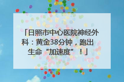 日照市中心医院神经外科：黄金38分钟，跑出生命“加速度”！
