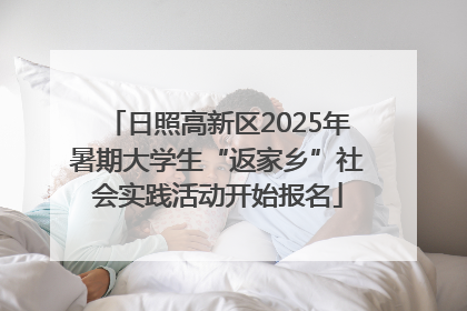 日照高新区2025年暑期大学生“返家乡”社会实践活动开始报名