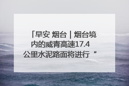 早安 烟台｜烟台境内的威青高速17.4公里水泥路面将进行“白改黑”改造