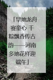 旱地龙舟赛童心 千粽飘香传古韵——河南多地花样迎端午