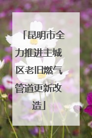 昆明市全力推进主城区老旧燃气管道更新改造