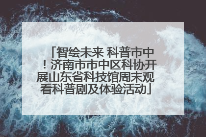 智绘未来 科普市中！济南市市中区科协开展山东省科技馆周末观看科普剧及体验活动