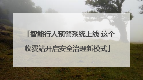 智能行人预警系统上线 这个收费站开启安全治理新模式
