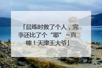晨练时救了个人，完事还比了个“耶”～真棒！天津王大爷