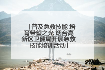 普及急救技能 培育希望之光 烟台高新区卫健局开展急救技能培训活动