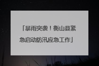 暴雨突袭！衡山县紧急启动防汛应急工作