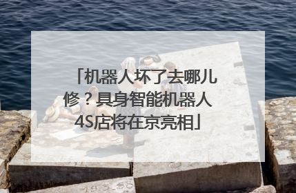 机器人坏了去哪儿修？具身智能机器人4S店将在京亮相