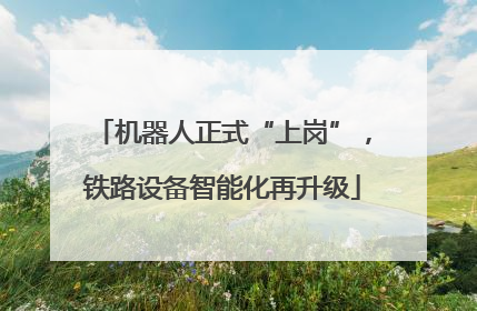 机器人正式“上岗”，铁路设备智能化再升级