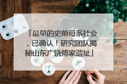 最早的史前母系社会，已确认！研究团队揭秘山东广饶傅家遗址