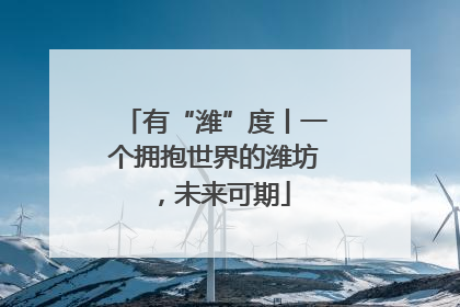 有“潍”度丨一个拥抱世界的潍坊，未来可期