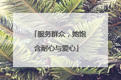 服务群众，她饱含耐心与爱心