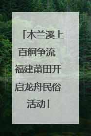 木兰溪上百舸争流 福建莆田开启龙舟民俗活动