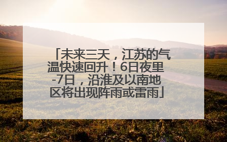 未来三天，江苏的气温快速回升！6日夜里-7日，沿淮及以南地区将出现阵雨或雷雨