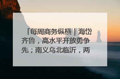 每周商务纵横｜海岱齐鲁，高水平开放勇争先；南义乌北临沂，两扇窗里观外贸