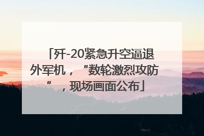 歼-20紧急升空逼退外军机，“数轮激烈攻防”，现场画面公布