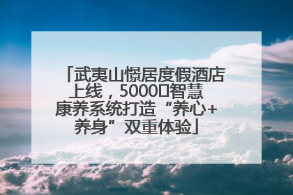 武夷山憬居度假酒店上线，5000㎡智慧康养系统打造“养心+养身”双重体验