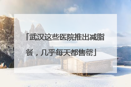 武汉这些医院推出减脂餐，几乎每天都售罄