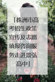 株洲市高考招生政策宣传及志愿填报咨询服务走进景弘高中