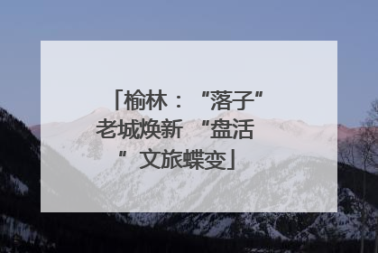 榆林：“落子”老城焕新 “盘活”文旅蝶变