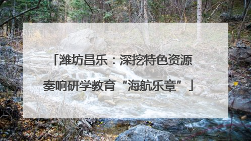 潍坊昌乐：深挖特色资源 奏响研学教育“海航乐章”