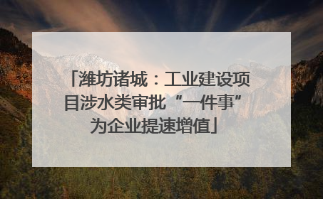 潍坊诸城：工业建设项目涉水类审批“一件事” 为企业提速增值