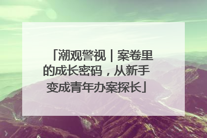 潮观警视｜案卷里的成长密码，从新手变成青年办案探长