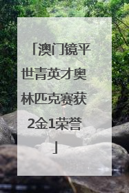 澳门镜平世青英才奥林匹克赛获2金1荣誉