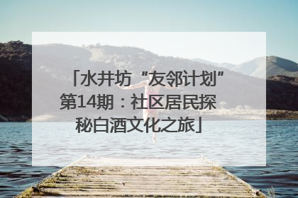 水井坊“友邻计划”第14期：社区居民探秘白酒文化之旅