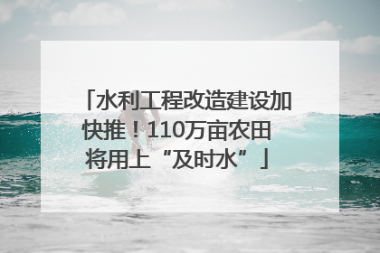 水利工程改造建设加快推！110万亩农田将用上“及时水”
