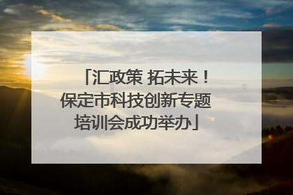 汇政策 拓未来！保定市科技创新专题培训会成功举办