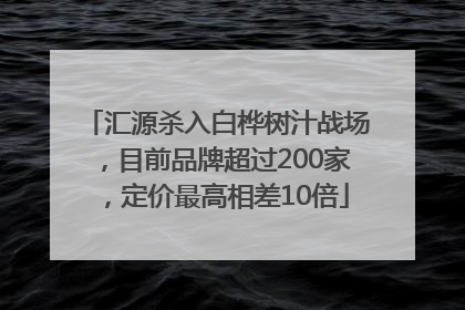 汇源杀入白桦树汁战场，目前品牌超过200家，定价最高相差10倍