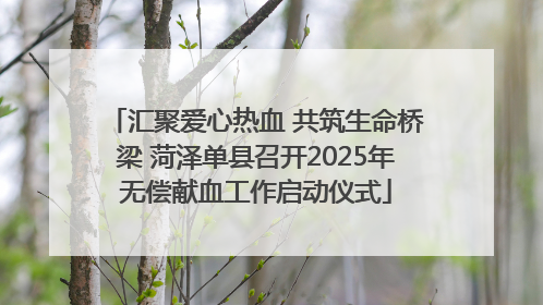 汇聚爱心热血 共筑生命桥梁 菏泽单县召开2025年无偿献血工作启动仪式