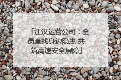 江汉运营公司：全员查找身边隐患 共筑高速安全屏障
