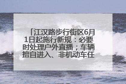 江汉路步行街区6月1日起施行新规：必要时处理户外直播；车辆擅自进入、非机动车任意停放的，依法处理