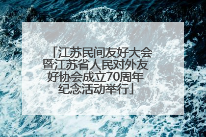 江苏民间友好大会暨江苏省人民对外友好协会成立70周年纪念活动举行