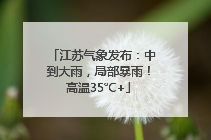江苏气象发布：中到大雨，局部暴雨！高温35℃+