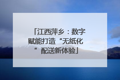 江西萍乡：数字赋能打造“无纸化”配送新体验