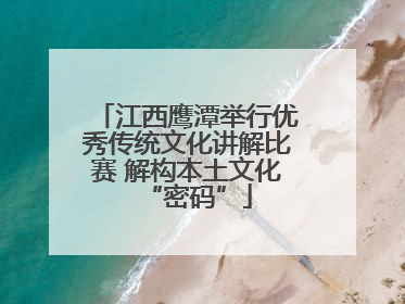 江西鹰潭举行优秀传统文化讲解比赛 解构本土文化“密码”