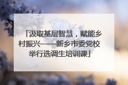 汲取基层智慧，赋能乡村振兴——新乡市委党校举行选调生培训课