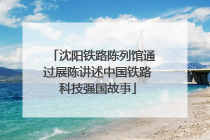 沈阳铁路陈列馆通过展陈讲述中国铁路科技强国故事