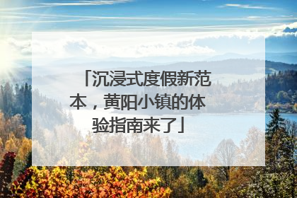 沉浸式度假新范本，黄阳小镇的体验指南来了