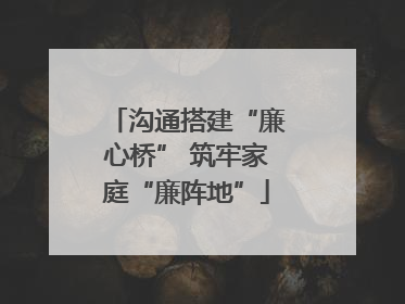 沟通搭建“廉心桥” 筑牢家庭“廉阵地”