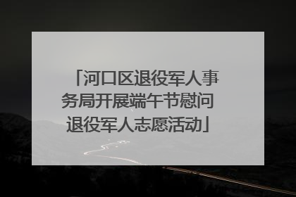 河口区退役军人事务局开展端午节慰问退役军人志愿活动