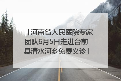 河南省人民医院专家团队6月5日走进台前县清水河乡免费义诊