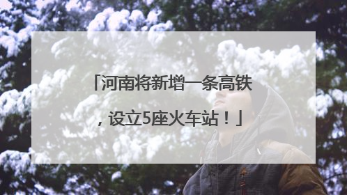 河南将新增一条高铁，设立5座火车站！
